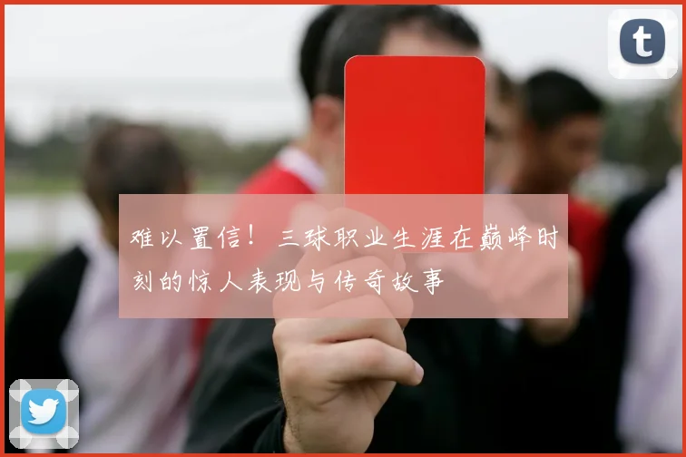 难以置信！三球职业生涯在巅峰时刻的惊人表现与传奇故事