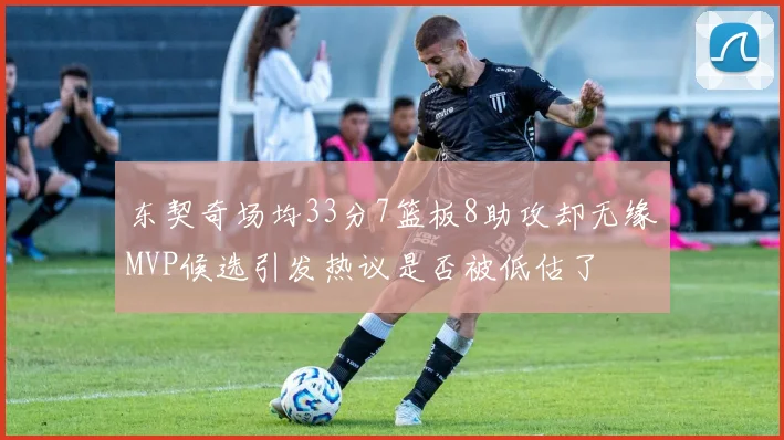 东契奇场均33分7篮板8助攻却无缘MVP候选引发热议是否被低估了