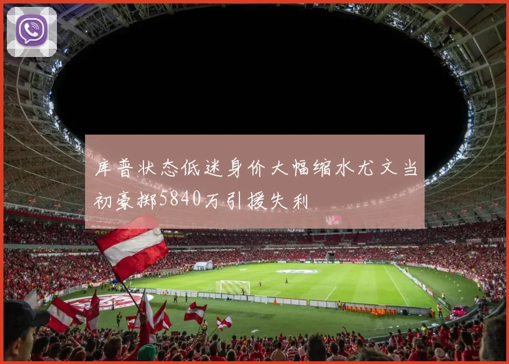 库普状态低迷身价大幅缩水尤文当初豪掷5840万引援失利