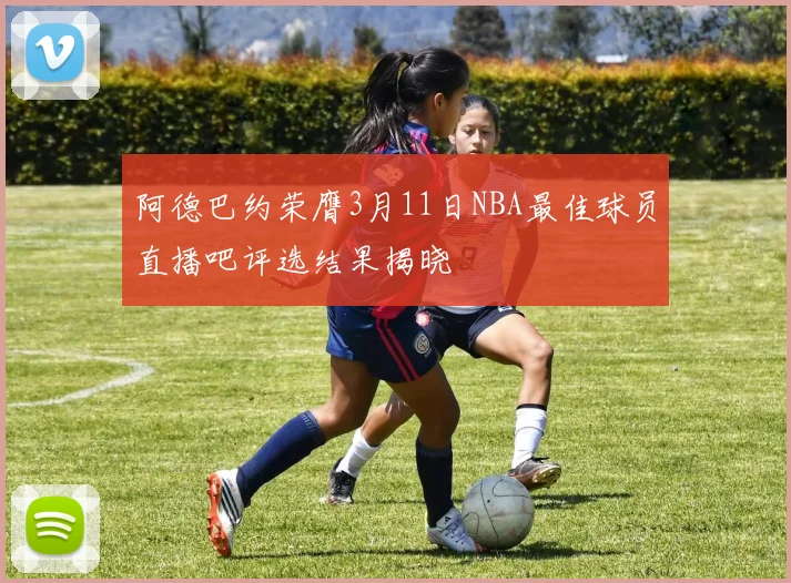 阿德巴约荣膺3月11日NBA最佳球员直播吧评选结果揭晓