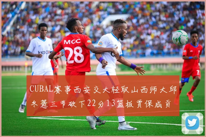 CUBAL赛事西安交大轻取山西师大邱冬薏三节砍下22分13篮板贾保成贡献21分10篮板