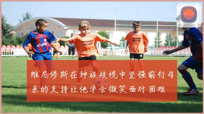 维尼修斯在种族歧视中坚强前行母亲的支持让他学会微笑面对困难