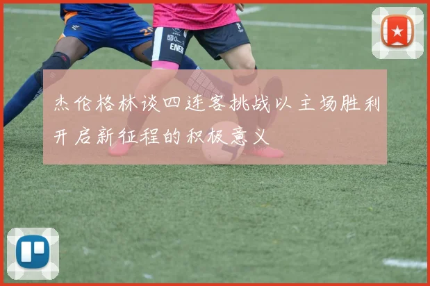 杰伦格林谈四连客挑战以主场胜利开启新征程的积极意义