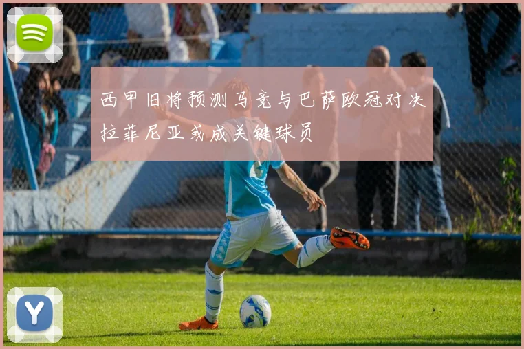 西甲旧将预测马竞与巴萨欧冠对决拉菲尼亚或成关键球员