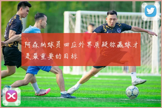 阿森纳球员回应外界质疑称赢球才是最重要的目标