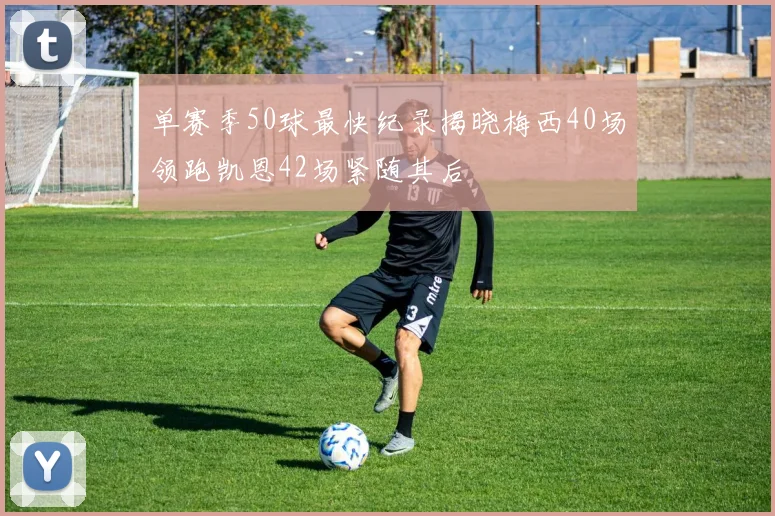 单赛季50球最快纪录揭晓梅西40场领跑凯恩42场紧随其后