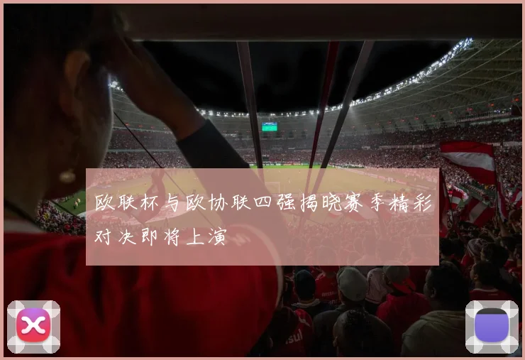 欧联杯与欧协联四强揭晓赛季精彩对决即将上演