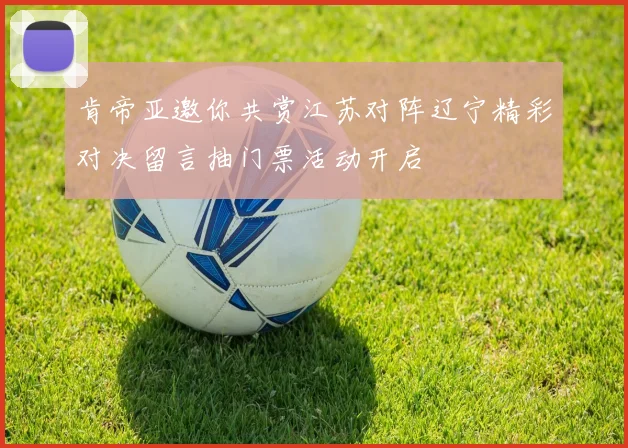肯帝亚邀你共赏江苏对阵辽宁精彩对决留言抽门票活动开启