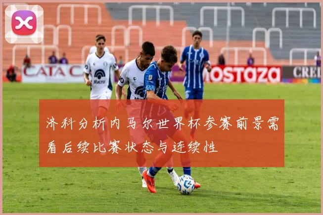 济科分析内马尔世界杯参赛前景需看后续比赛状态与连续性