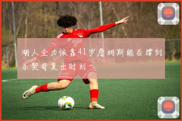 湖人全力依靠41岁詹姆斯能否撑到东契奇复出时刻