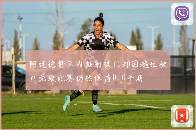阿连德禁区内抽射破门却因越位被判无效比赛仍然保持0-0平局