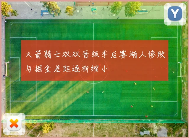 火箭骑士双双晋级季后赛湖人惨败与掘金差距逐渐缩小