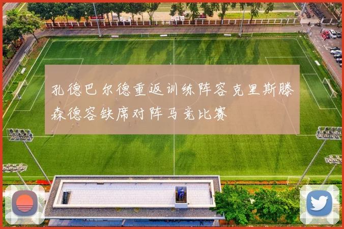 孔德巴尔德重返训练阵容克里斯滕森德容缺席对阵马竞比赛