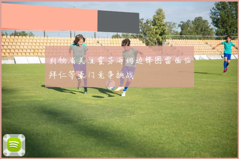 利物浦关注霍芬海姆边锋图雷面临拜仁等豪门竞争挑战